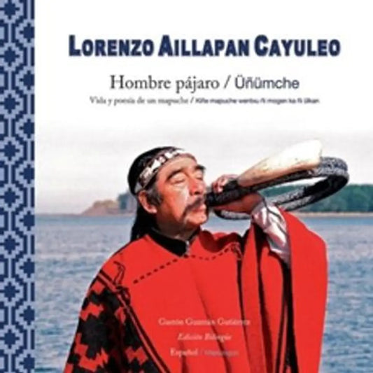 Hombre Pájaro. Üñümche. Vida y poesía de un mapuche