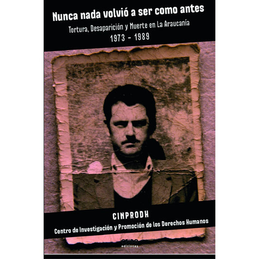 Nunca nada volvió a ser como antes. Tortura, desaparición y muerte en la Araucanía.