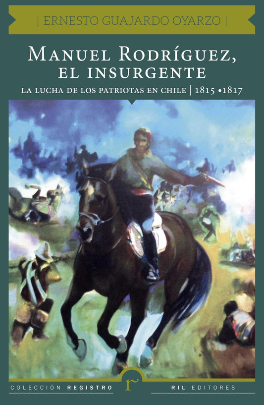 Manuel Rodríguez, el insurgente. La lucha de los patriotas en Chile (1815- 1817)