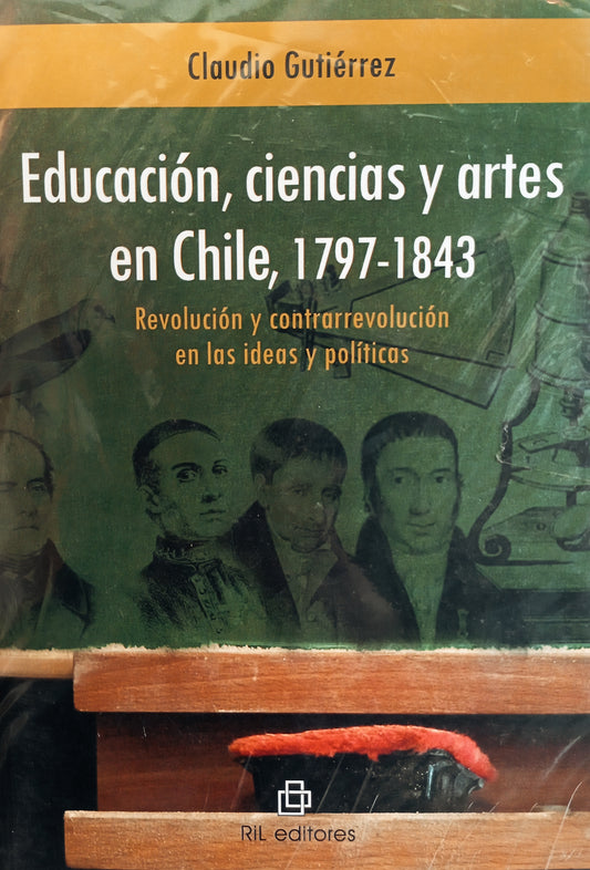 Educación, ciencias y artes en Chile, 1797 - 1843. Revolución y contrarrevolución en las ideas y políticas