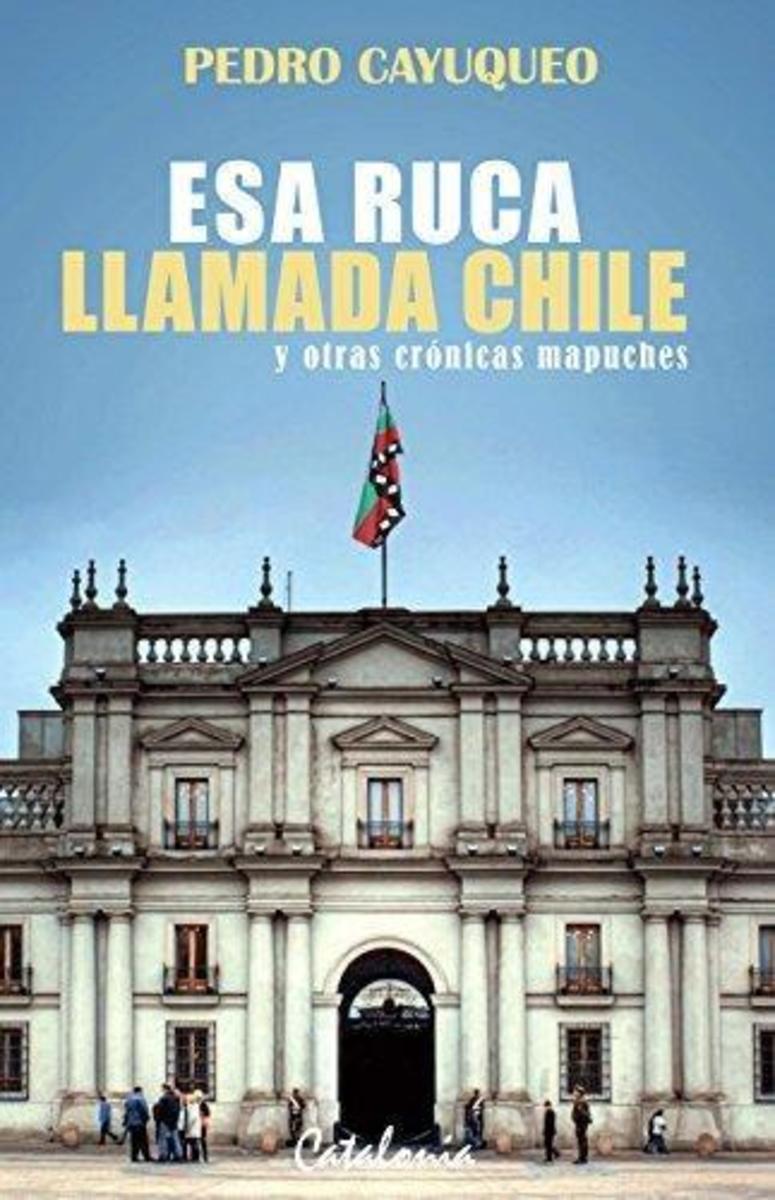 Esa ruca llamada Chile y otras crónicas mapuche